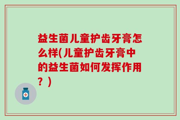 益生菌儿童护齿牙膏怎么样(儿童护齿牙膏中的益生菌如何发挥作用？)