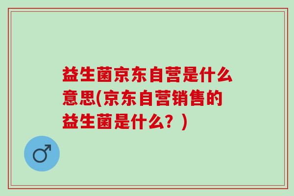 益生菌京东自营是什么意思(京东自营销售的益生菌是什么？)