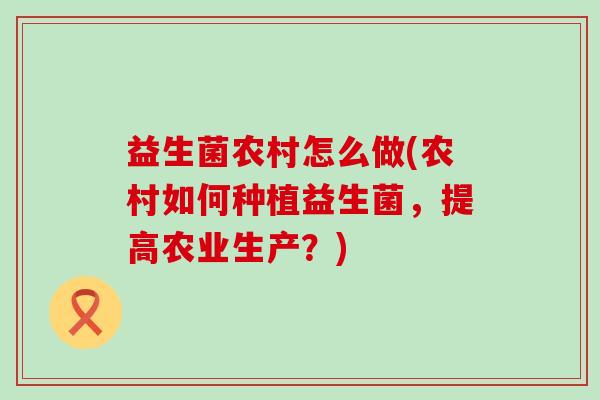 益生菌农村怎么做(农村如何种植益生菌,提高农业生产?) 益生菌农村怎么做(农村如何种植益生菌,提高农业生产?)