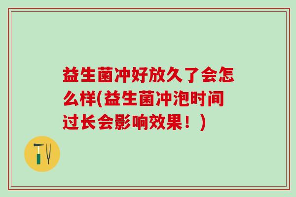 益生菌冲好放久了会怎么样(益生菌冲泡时间过长会影响效果!) 益生菌冲好放久了会怎么样(益生菌冲泡时间过长会影响效果!)