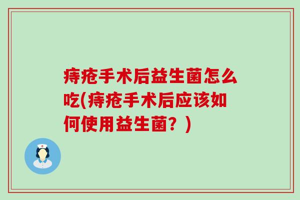 痔疮手术后益生菌怎么吃(痔疮手术后应该如何使用益生菌?) 痔疮手术后益生菌怎么吃(痔疮手术后应该如何使用益生菌?)