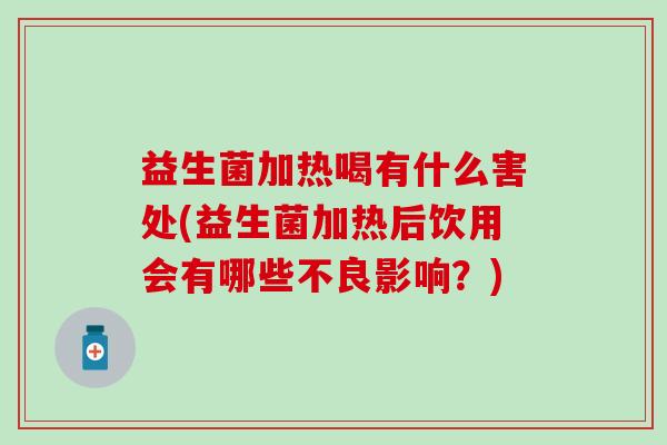益生菌加热喝有什么害处(益生菌加热后饮用会有哪些不良影响？)