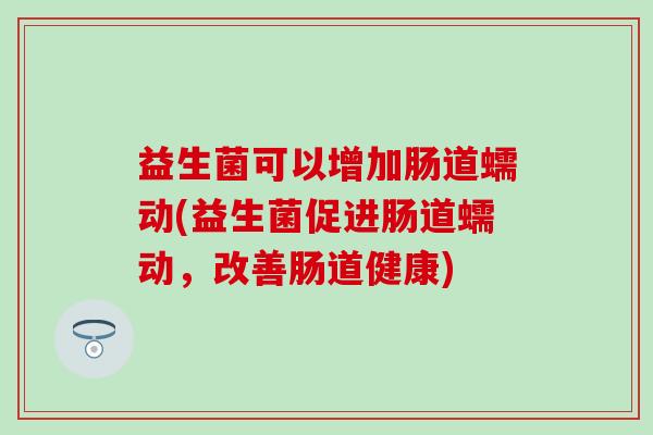 益生菌可以增加肠道蠕动(益生菌促进肠道蠕动，改善肠道健康)