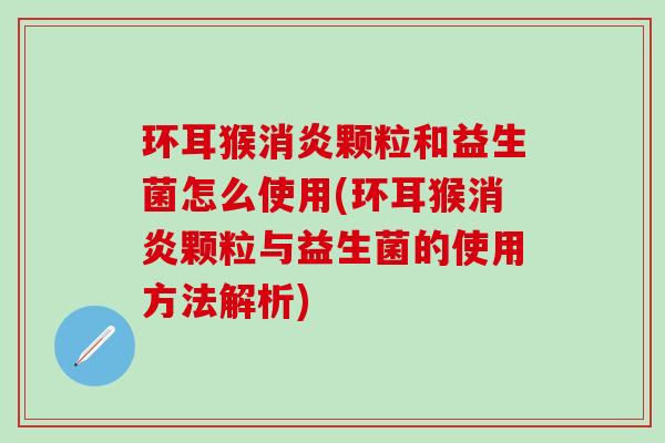 环耳猴颗粒和益生菌怎么使用(环耳猴颗粒与益生菌的使用方法解析)