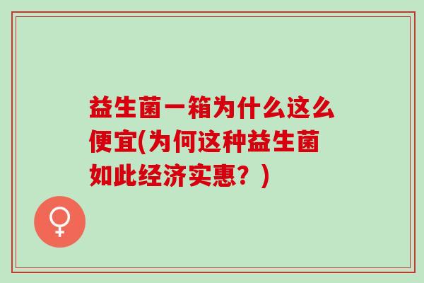 益生菌一箱为什么这么便宜(为何这种益生菌如此经济实惠？)