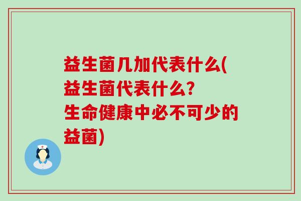 益生菌几加代表什么(益生菌代表什么？  生命健康中必不可少的益菌)