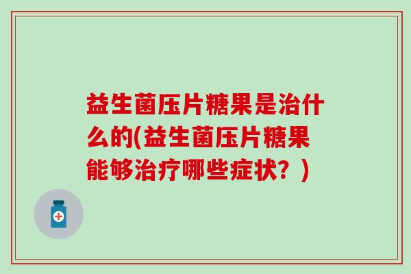 益生菌压片糖果是什么的(益生菌压片糖果能够哪些症状?) 益生菌压片糖果是什么的(益生菌压片糖果能够哪些症状?)