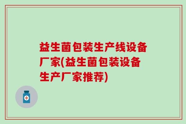 益生菌包装生产线设备厂家(益生菌包装设备生产厂家推荐) 益生菌包装生产线设备厂家(益生菌包装设备生产厂家推荐)