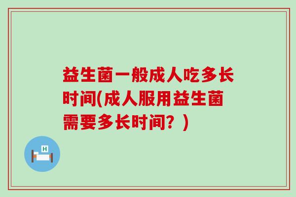 益生菌一般成人吃多长时间(成人服用益生菌需要多长时间?) 益生菌一般成人吃多长时间(成人服用益生菌需要多长时间?)