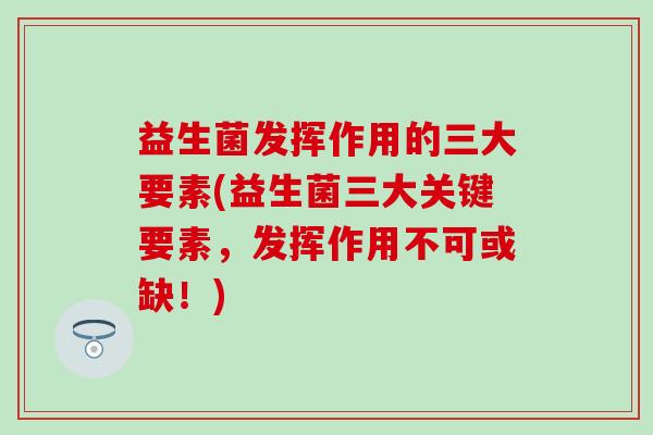 益生菌发挥作用的三大要素(益生菌三大关键要素,发挥作用不可或缺!) 益生菌发挥作用的三大要素(益生菌三大关键要素,发挥作用不可或缺!)