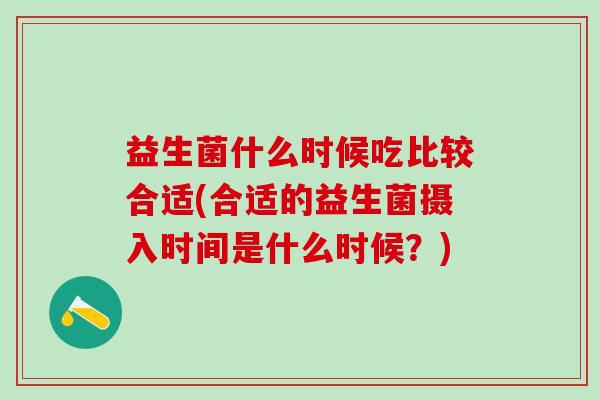 益生菌什么时候吃比较合适(合适的益生菌摄入时间是什么时候?) 益生菌什么时候吃比较合适(合适的益生菌摄入时间是什么时候?)