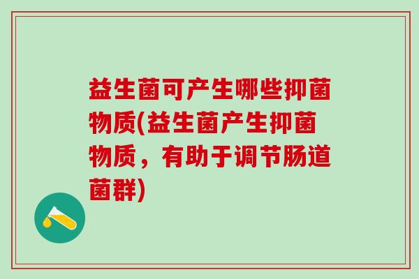 益生菌可产生哪些抑菌物质(益生菌产生抑菌物质,有助于调节肠道菌群) 益生菌可产生哪些抑菌物质(益生菌产生抑菌物质,有助于调节肠道菌群)