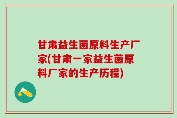 甘肃益生菌原料生产厂家(甘肃一家益生菌原料厂家的生产历程)