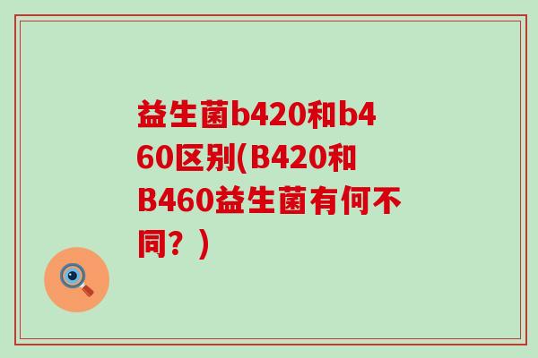益生菌b420和b460区别(B420和B460益生菌有何不同?) 益生菌b420和b460区别(B420和B460益生菌有何不同?)