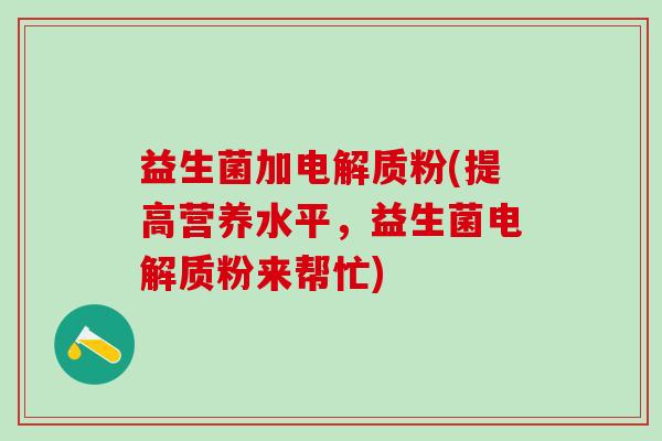 益生菌加电解质粉(提高营养水平，益生菌电解质粉来帮忙)