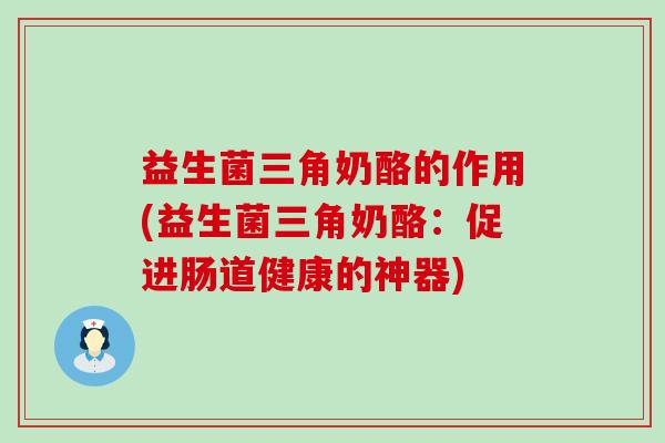 益生菌三角奶酪的作用(益生菌三角奶酪:促进肠道健康的神器) 益生菌三角奶酪的作用(益生菌三角奶酪:促进肠道健康的神器)