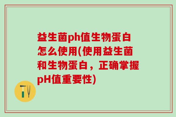 益生菌ph值生物蛋白怎么使用(使用益生菌和生物蛋白,正确掌握pH值重要性) 益生菌ph值生物蛋白怎么使用(使用益生菌和生物蛋白,正确掌握pH值重要性)