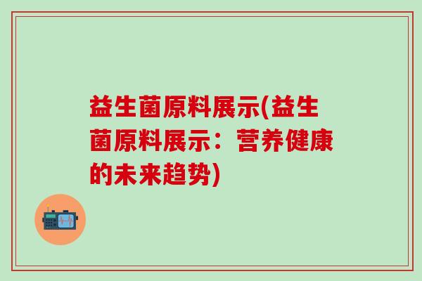 益生菌原料展示(益生菌原料展示:营养健康的未来趋势) 益生菌原料展示(益生菌原料展示:营养健康的未来趋势)
