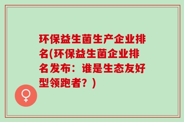 环保益生菌生产企业排名(环保益生菌企业排名发布：谁是生态友好型领跑者？)