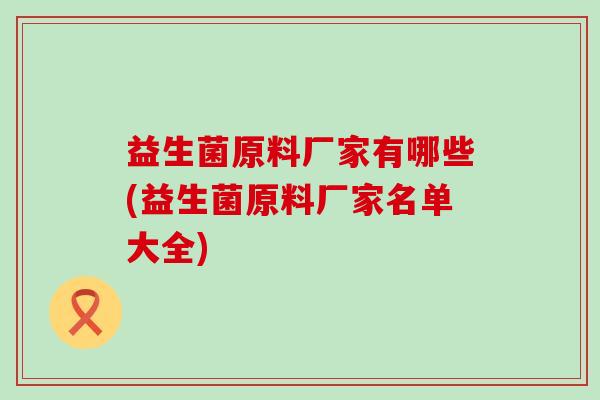 益生菌原料厂家有哪些(益生菌原料厂家名单大全) 益生菌原料厂家有哪些(益生菌原料厂家名单大全)