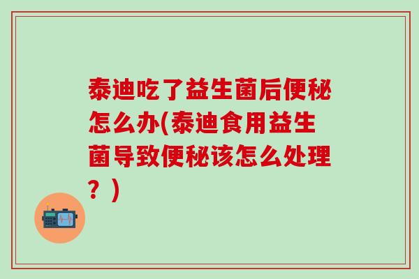 泰迪吃了益生菌后怎么办(泰迪食用益生菌导致该怎么处理?) 泰迪吃了益生菌后怎么办(泰迪食用益生菌导致该怎么处理?)