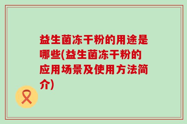 益生菌冻干粉的用途是哪些(益生菌冻干粉的应用场景及使用方法简介) 益生菌冻干粉的用途是哪些(益生菌冻干粉的应用场景及使用方法简介)