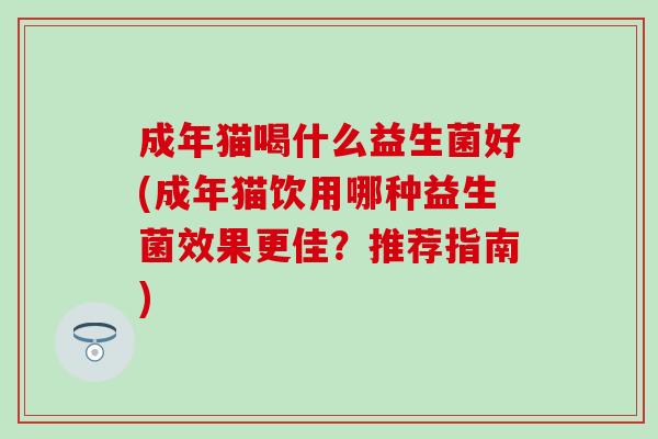 成年猫喝什么益生菌好(成年猫饮用哪种益生菌效果更佳？推荐指南)
