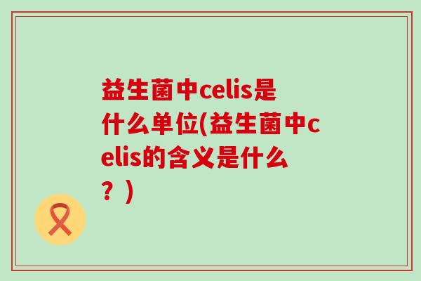 益生菌中celis是什么单位(益生菌中celis的含义是什么？)