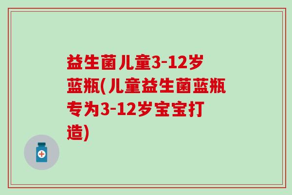益生菌儿童3-12岁蓝瓶(儿童益生菌蓝瓶专为3-12岁宝宝打造) 益生菌儿童3-12岁蓝瓶(儿童益生菌蓝瓶专为3-12岁宝宝打造)