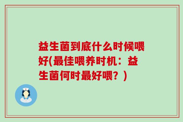 益生菌到底什么时候喂好(佳喂养时机:益生菌何时好喂?) 益生菌到底什么时候喂好(佳喂养时机:益生菌何时好喂?)