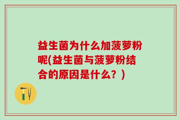 益生菌为什么加菠萝粉呢(益生菌与菠萝粉结合的原因是什么?) 益生菌为什么加菠萝粉呢(益生菌与菠萝粉结合的原因是什么?)
