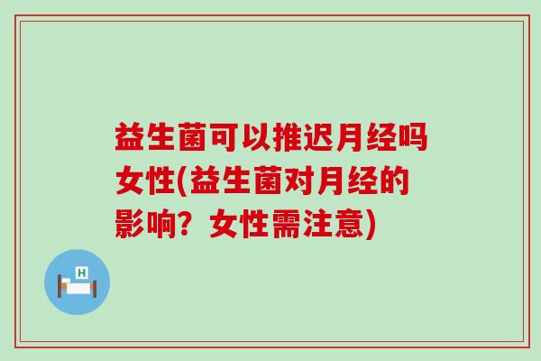 益生菌可以推迟吗女性(益生菌对的影响?女性需注意) 益生菌可以推迟吗女性(益生菌对的影响?女性需注意)