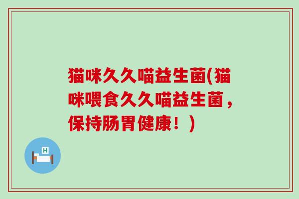 猫咪久久喵益生菌(猫咪喂食久久喵益生菌,保持肠胃健康!) 猫咪久久喵益生菌(猫咪喂食久久喵益生菌,保持肠胃健康!)