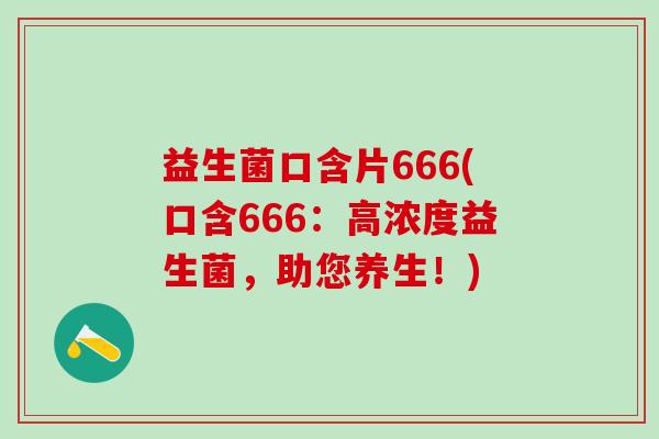 益生菌口含片666(口含666:高浓度益生菌,助您养生!) 益生菌口含片666(口含666:高浓度益生菌,助您养生!)
