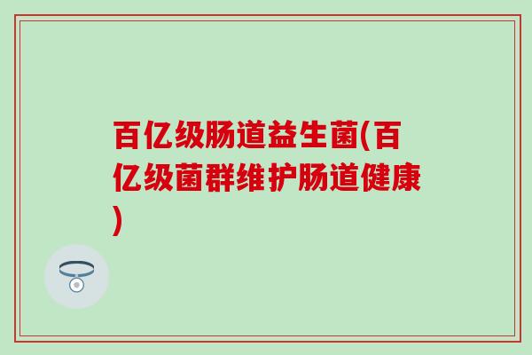 百亿级肠道益生菌(百亿级菌群维护肠道健康) 百亿级肠道益生菌(百亿级菌群维护肠道健康)