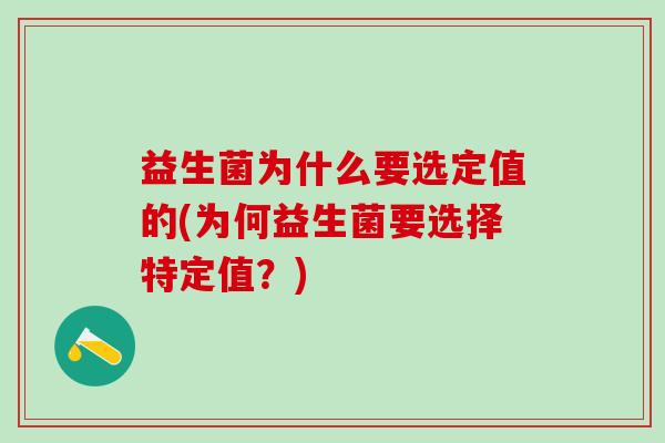 益生菌为什么要选定值的(为何益生菌要选择特定值?) 益生菌为什么要选定值的(为何益生菌要选择特定值?)