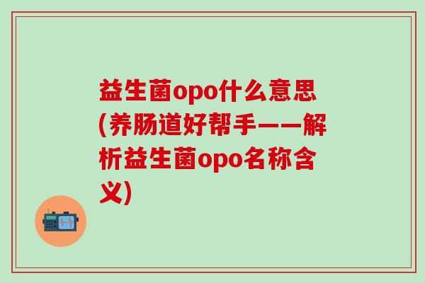 益生菌opo什么意思(养肠道好帮手——解析益生菌opo名称含义)