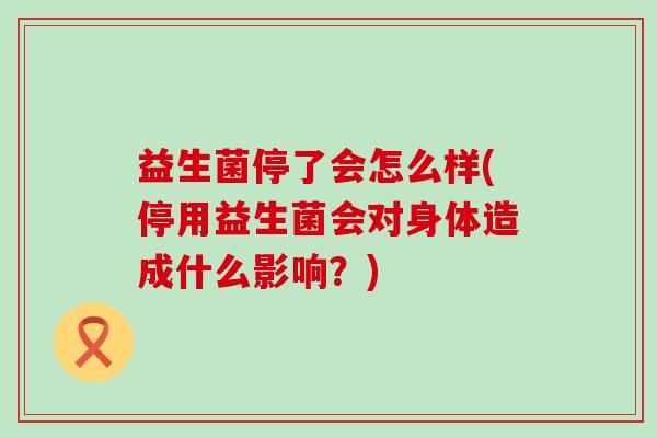 益生菌停了会怎么样(停用益生菌会对身体造成什么影响?) 益生菌停了会怎么样(停用益生菌会对身体造成什么影响?)