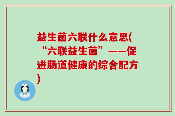 益生菌六联什么意思(“六联益生菌”——促进肠道健康的综合配方) 益生菌六联什么意思(“六联益生菌”——促进肠道健康的综合配方)