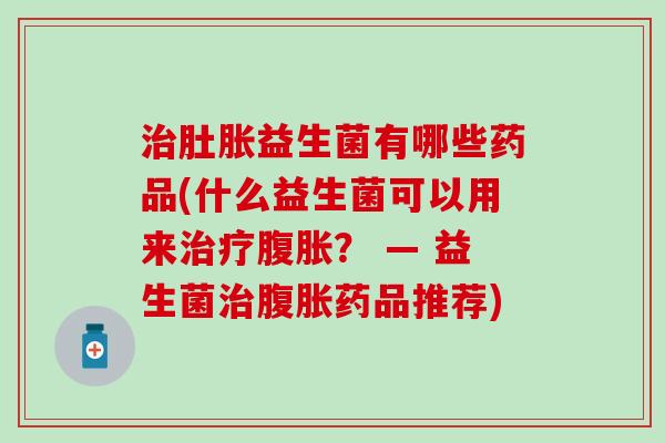 肚胀益生菌有哪些药品(什么益生菌可以用来? — 益生菌药品推荐) 肚胀益生菌有哪些药品(什么益生菌可以用来? — 益生菌药品推荐)