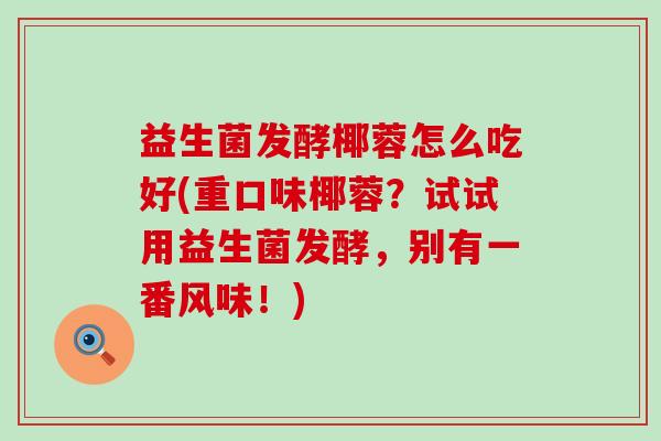 益生菌发酵椰蓉怎么吃好(重口味椰蓉？试试用益生菌发酵，别有一番风味！)