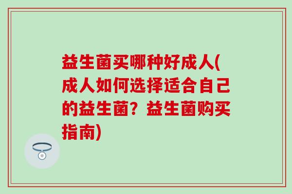 益生菌买哪种好成人(成人如何选择适合自己的益生菌?益生菌购买指南) 益生菌买哪种好成人(成人如何选择适合自己的益生菌?益生菌购买指南)