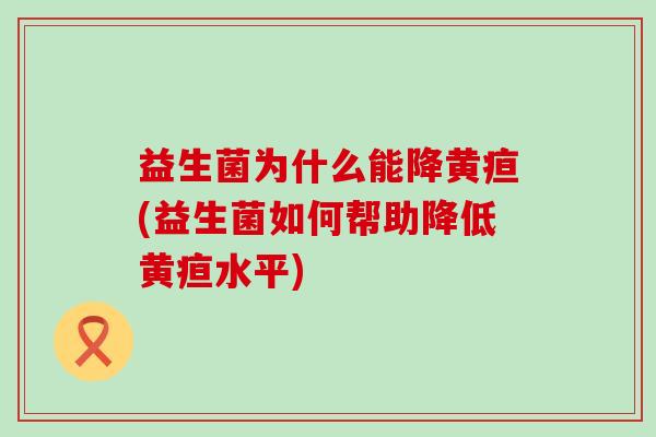 益生菌为什么能降黄疸(益生菌如何帮助降低黄疸水平) 益生菌为什么能降黄疸(益生菌如何帮助降低黄疸水平)