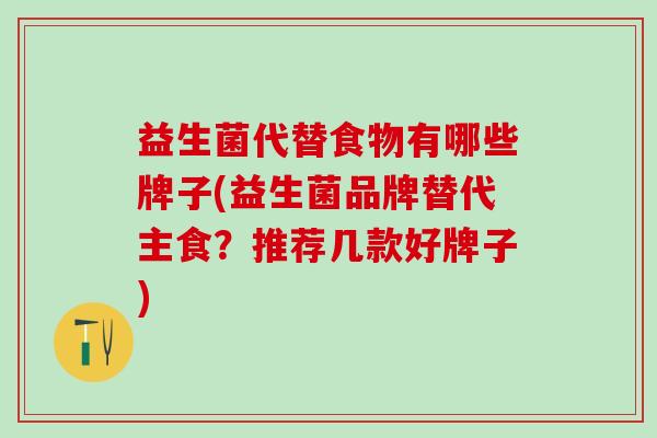 益生菌代替食物有哪些牌子(益生菌品牌替代主食?推荐几款好牌子) 益生菌代替食物有哪些牌子(益生菌品牌替代主食?推荐几款好牌子)
