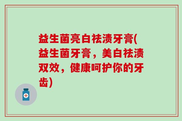 益生菌亮白祛渍牙膏(益生菌牙膏，美白祛渍双效，健康呵护你的牙齿)