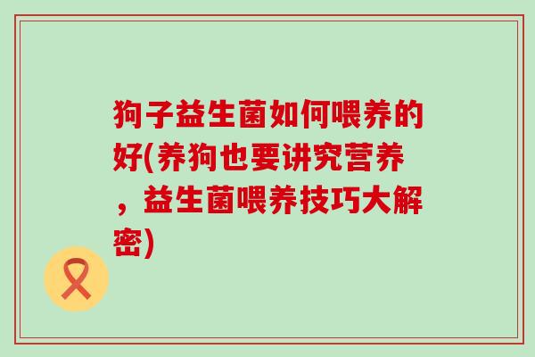 狗子益生菌如何喂养的好(养狗也要讲究营养,益生菌喂养技巧大解密) 狗子益生菌如何喂养的好(养狗也要讲究营养,益生菌喂养技巧大解密)