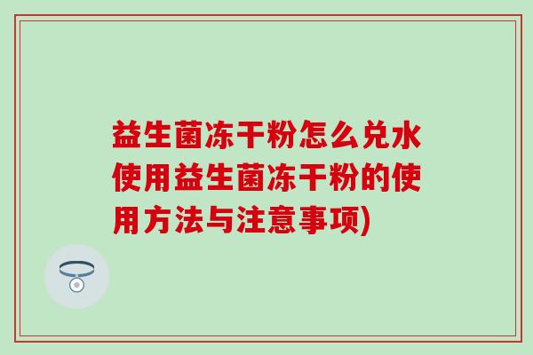 益生菌冻干粉怎么兑水使用益生菌冻干粉的使用方法与注意事项)