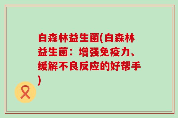 白森林益生菌(白森林益生菌:增强力、缓解不良反应的好帮手) 白森林益生菌(白森林益生菌:增强力、缓解不良反应的好帮手)