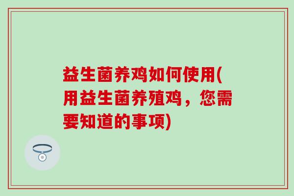 益生菌养鸡如何使用(用益生菌养殖鸡,您需要知道的事项) 益生菌养鸡如何使用(用益生菌养殖鸡,您需要知道的事项)