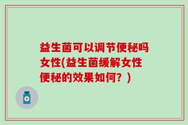 益生菌可以调节吗女性(益生菌缓解女性的效果如何？)